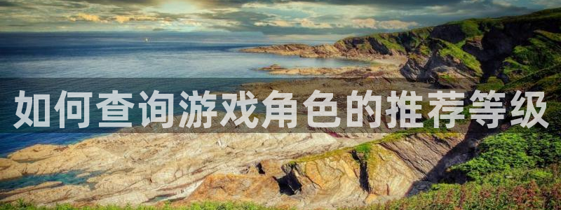 pp电子官网解绑银行卡怎么弄：如何查询游戏角色的推荐等级
