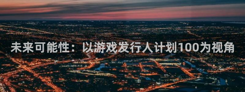 pp电子官网注册平台怎么注册不了：未来可能性：以游戏发行人计划100为视角