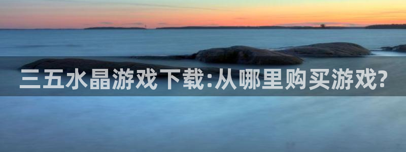 pp电子的寓意：三五水晶游戏下载:从哪里购买游戏?
