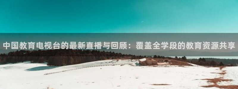 cba在线绿茵直播：中国教育电视台的最新直播与回顾：覆盖全学段的教育资源共享