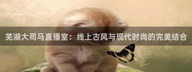 nba绿茵免费直播：芜湖大司马直播室：线上古风与现代时尚的完美结合